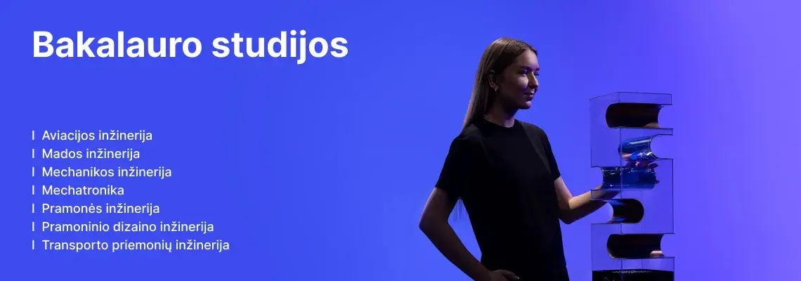 KTU Mechanikos inžinerijos ir dizaino fakulteto studentė dirba su technologiniu įrenginiu mėlyname dekoratyviame fone. Fakultete siūlomos bakalauro studijos: Avia­cijos inžinerija, Mados inžinerija, Mechanikos inžinerija, Mechatronika, Pramonės inžinerija, Pramoninio dizaino inžinerija, Transporto priemonių inžinerija. Rinkis KTU bakalauro studijas.